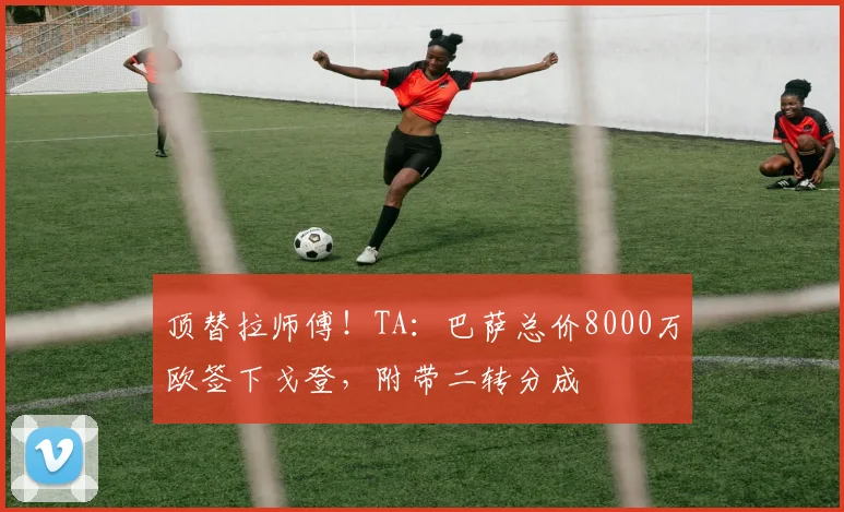 顶替拉师傅！TA：巴萨总价8000万欧签下戈登，附带二转分成