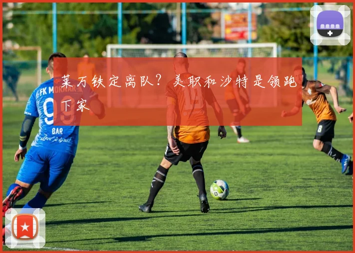 莱万铁定离队？美职和沙特是领跑下家