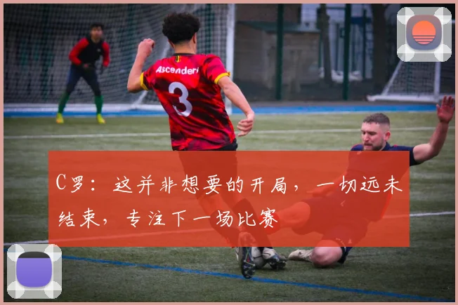 C罗：这并非想要的开局，一切远未结束，专注下一场比赛